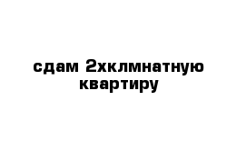 сдам 2хклмнатную квартиру